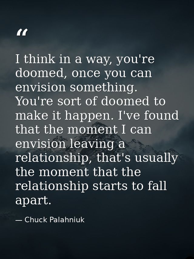 I think in a way, you're doomed, once you can envision something. You're sort of doomed to make it happen. I've found th — Chuck Palahniuk
