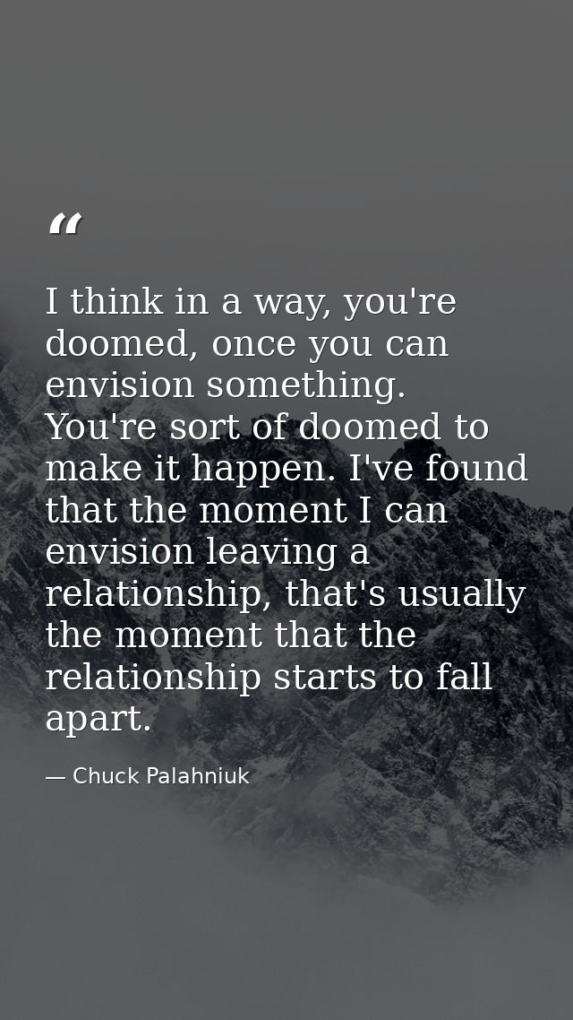 I think in a way, you're doomed, once you can envision something. You're sort of doomed to make it happen. I've found th — Chuck Palahniuk