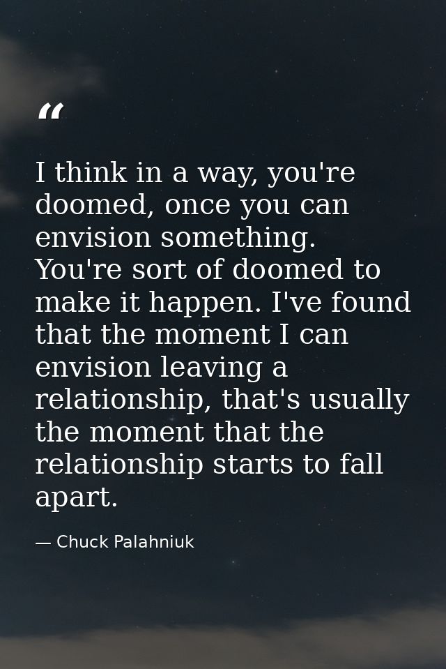 I think in a way, you're doomed, once you can envision something. You're sort of doomed to make it happen. I've found th — Chuck Palahniuk