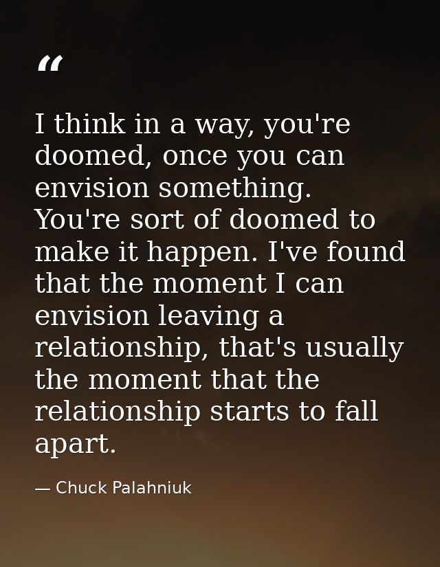 I think in a way, you're doomed, once you can envision something. You're sort of doomed to make it happen. I've found th — Chuck Palahniuk
