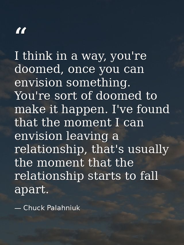 I think in a way, you're doomed, once you can envision something. You're sort of doomed to make it happen. I've found th — Chuck Palahniuk