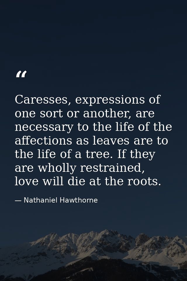 Caresses, expressions of one sort or another, are necessary to the life of the affections as leaves are to the life of a — Nathaniel Hawthorne