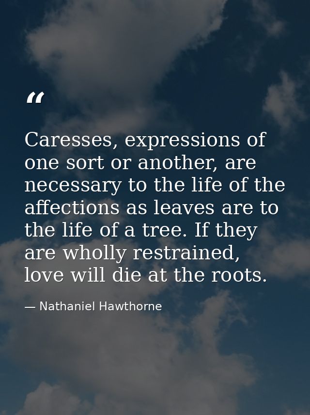 Caresses, expressions of one sort or another, are necessary to the life of the affections as leaves are to the life of a — Nathaniel Hawthorne