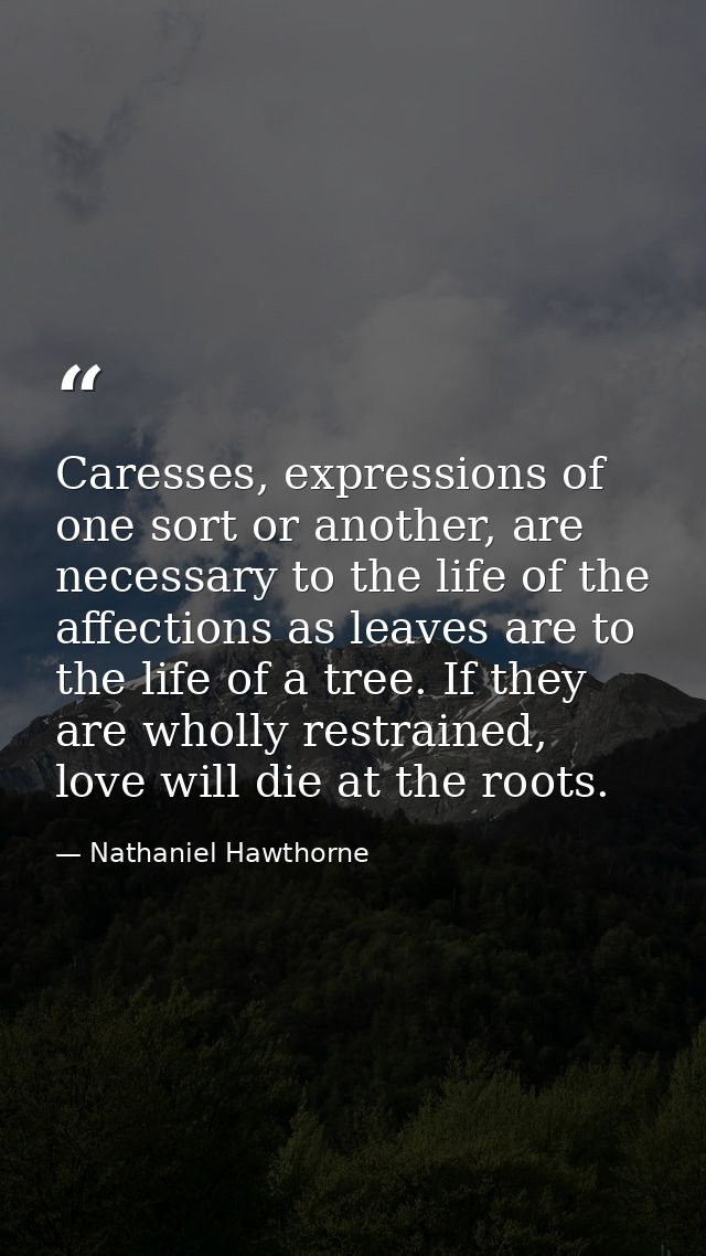 Caresses, expressions of one sort or another, are necessary to the life of the affections as leaves are to the life of a — Nathaniel Hawthorne