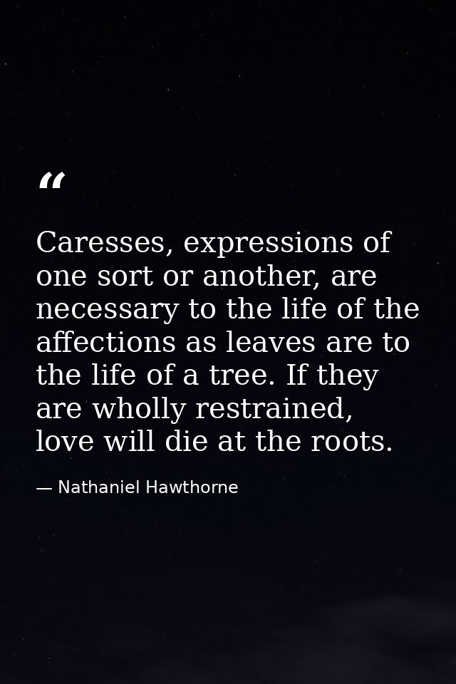 Caresses, expressions of one sort or another, are necessary to the life of the affections as leaves are to the life of a — Nathaniel Hawthorne