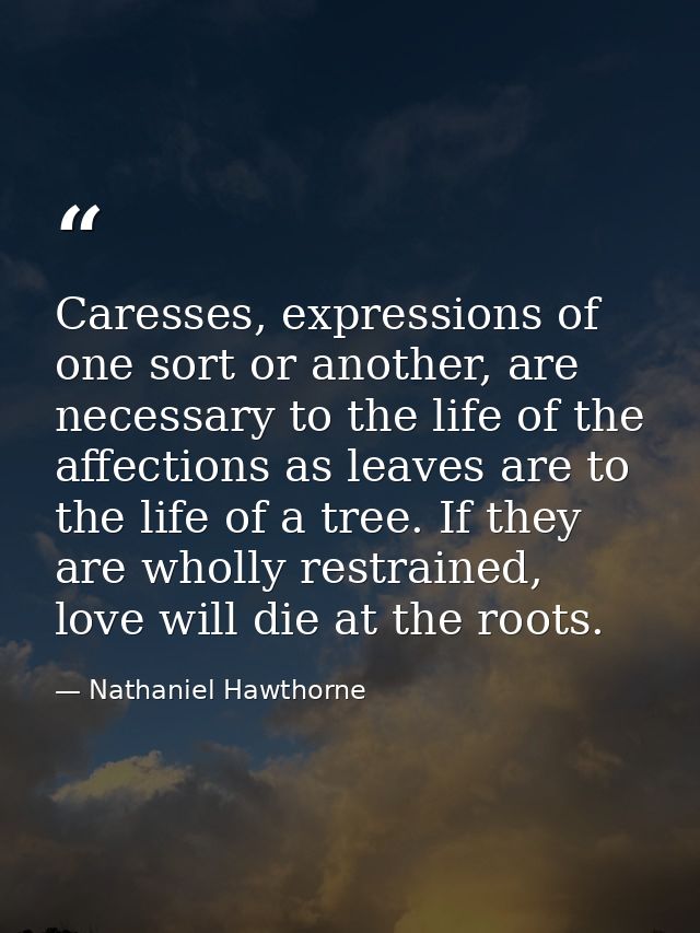 Caresses, expressions of one sort or another, are necessary to the life of the affections as leaves are to the life of a — Nathaniel Hawthorne