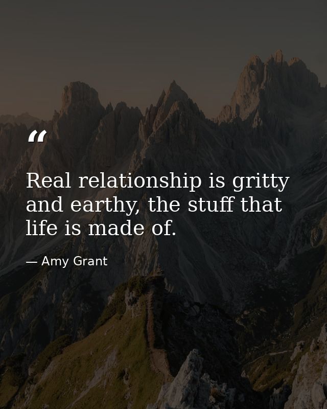 Real relationship is gritty and earthy, the stuff that life is made of. — Amy Grant