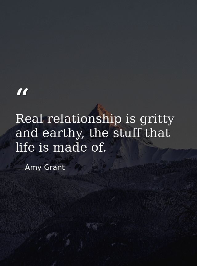Real relationship is gritty and earthy, the stuff that life is made of. — Amy Grant