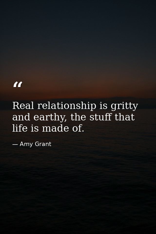 Real relationship is gritty and earthy, the stuff that life is made of. — Amy Grant