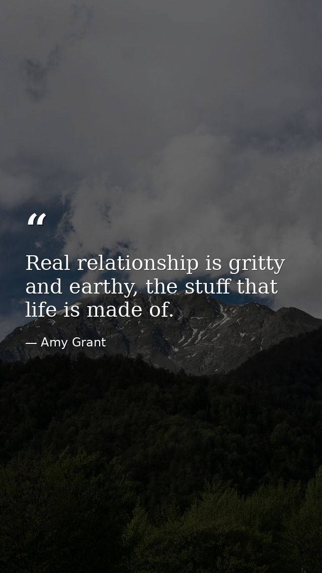 Real relationship is gritty and earthy, the stuff that life is made of. — Amy Grant