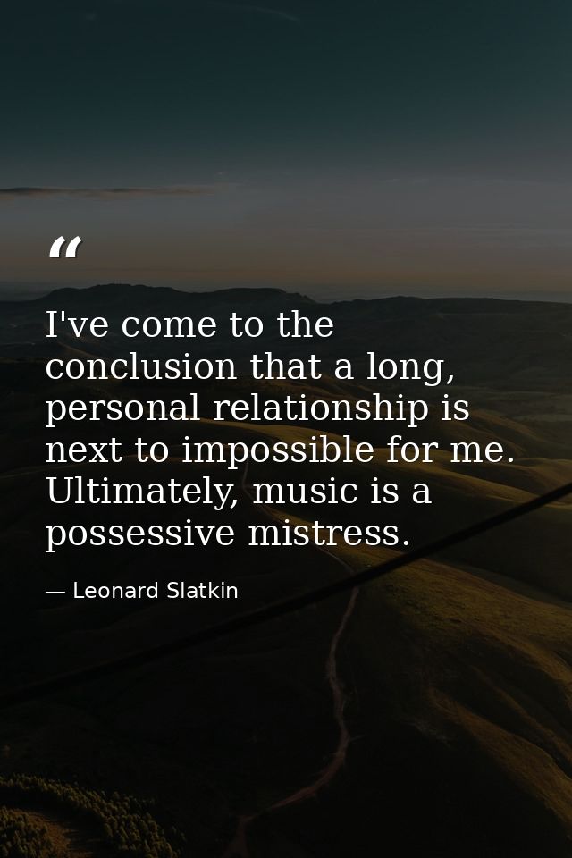 I've come to the conclusion that a long, personal relationship is next to impossible for me. Ultimately, music is a poss — Leonard Slatkin