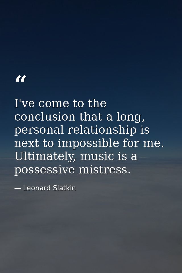 I've come to the conclusion that a long, personal relationship is next to impossible for me. Ultimately, music is a poss — Leonard Slatkin
