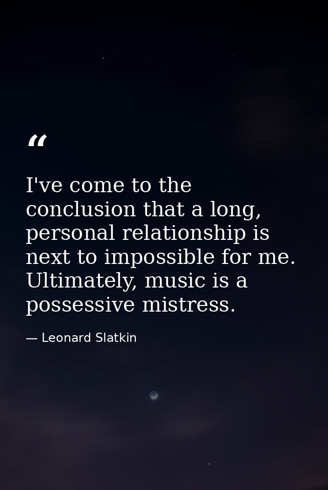 I've come to the conclusion that a long, personal relationship is next to impossible for me. Ultimately, music is a poss — Leonard Slatkin