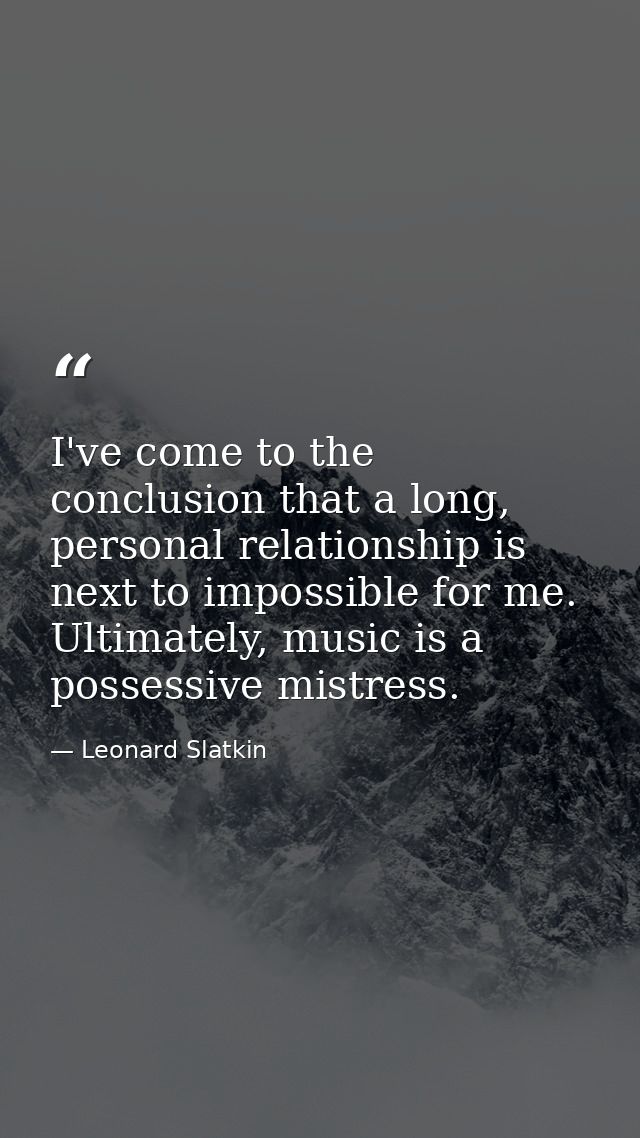 I've come to the conclusion that a long, personal relationship is next to impossible for me. Ultimately, music is a poss — Leonard Slatkin