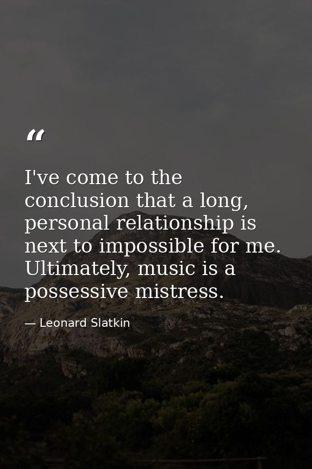 I've come to the conclusion that a long, personal relationship is next to impossible for me. Ultimately, music is a poss — Leonard Slatkin