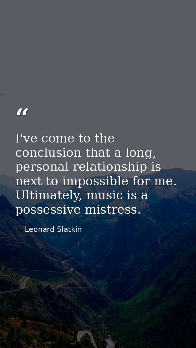 I've come to the conclusion that a long, personal relationship is next to impossible for me. Ultimately, music is a poss — Leonard Slatkin