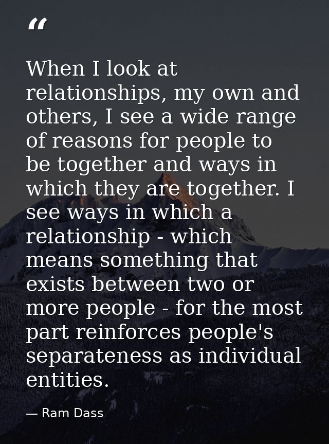 When I look at relationships, my own and others, I see a wide range of reasons for people to be together and ways in whi — Ram Dass