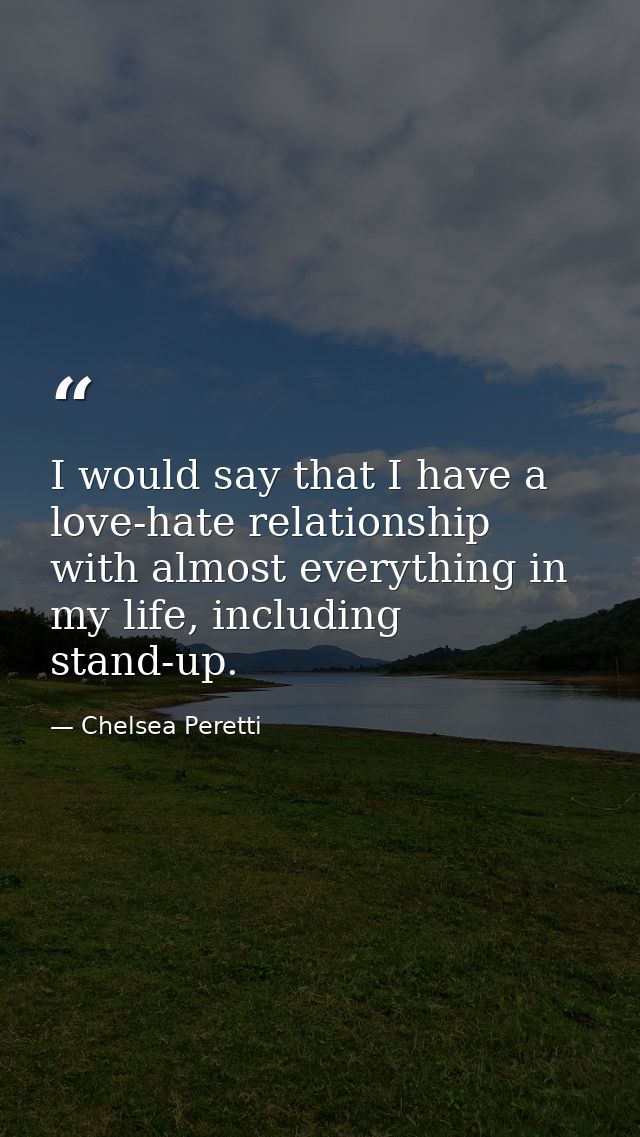 I would say that I have a love-hate relationship with almost everything in my life, including stand-up. — Chelsea Peretti