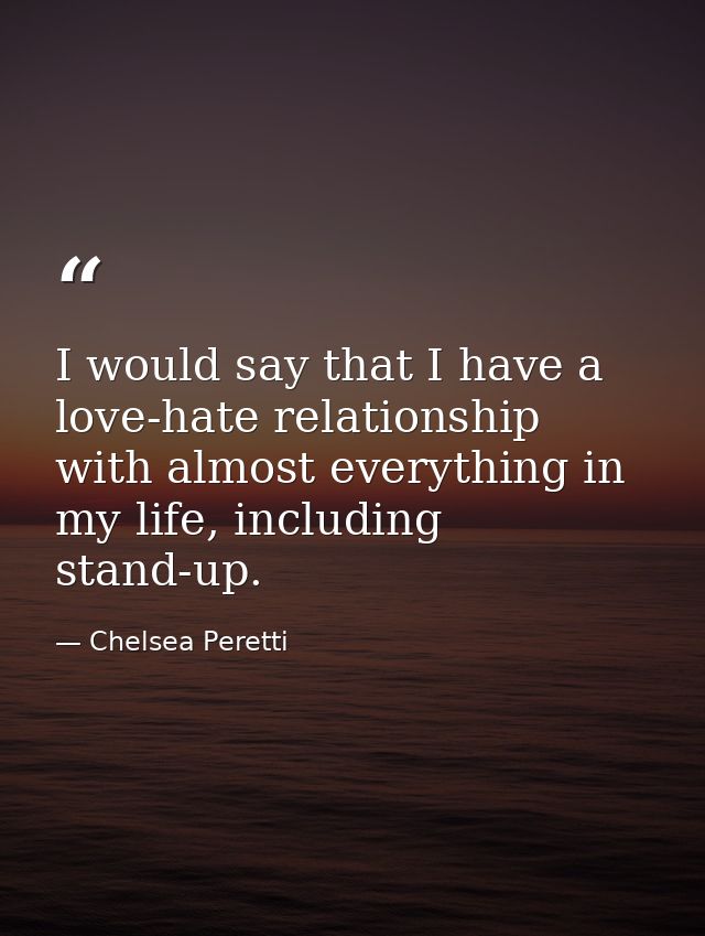 I would say that I have a love-hate relationship with almost everything in my life, including stand-up. — Chelsea Peretti
