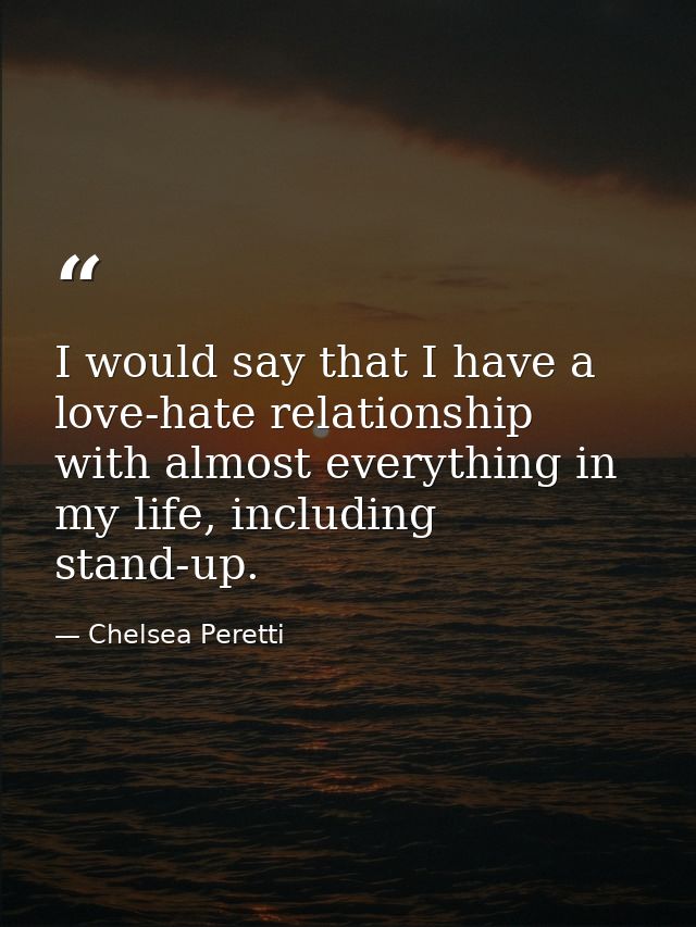 I would say that I have a love-hate relationship with almost everything in my life, including stand-up. — Chelsea Peretti