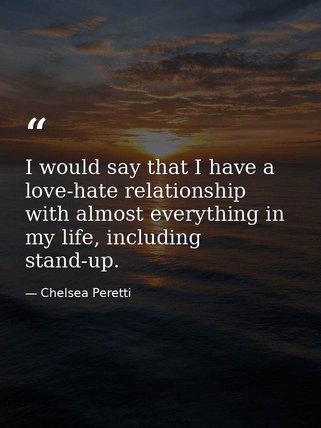I would say that I have a love-hate relationship with almost everything in my life, including stand-up. — Chelsea Peretti