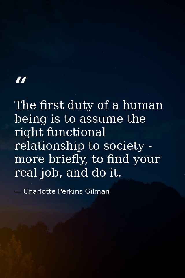 The first duty of a human being is to assume the right functional relationship to society - more briefly, to find your r — Charlotte Perkins Gilman