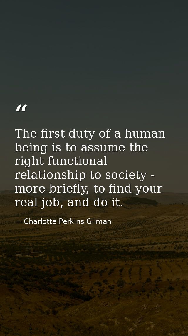 The first duty of a human being is to assume the right functional relationship to society - more briefly, to find your r — Charlotte Perkins Gilman