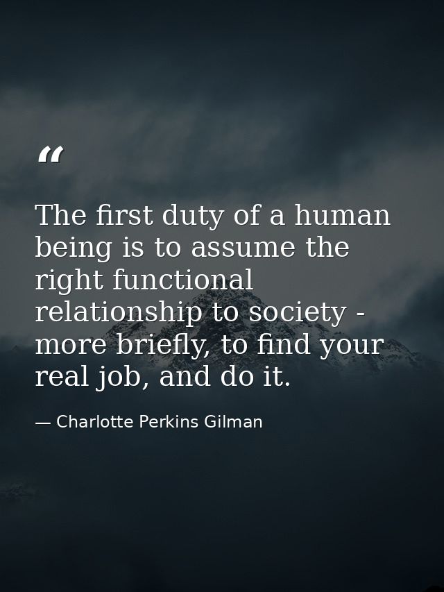 The first duty of a human being is to assume the right functional relationship to society - more briefly, to find your r — Charlotte Perkins Gilman