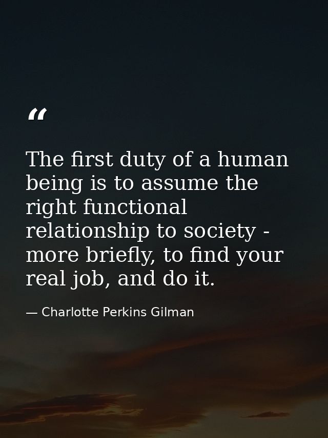 The first duty of a human being is to assume the right functional relationship to society - more briefly, to find your r — Charlotte Perkins Gilman