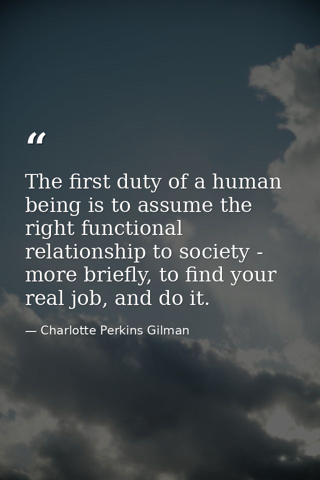 The first duty of a human being is to assume the right functional relationship to society - more briefly, to find your r — Charlotte Perkins Gilman