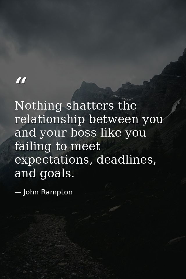 Nothing shatters the relationship between you and your boss like you failing to meet expectations, deadlines, and goals. — John Rampton