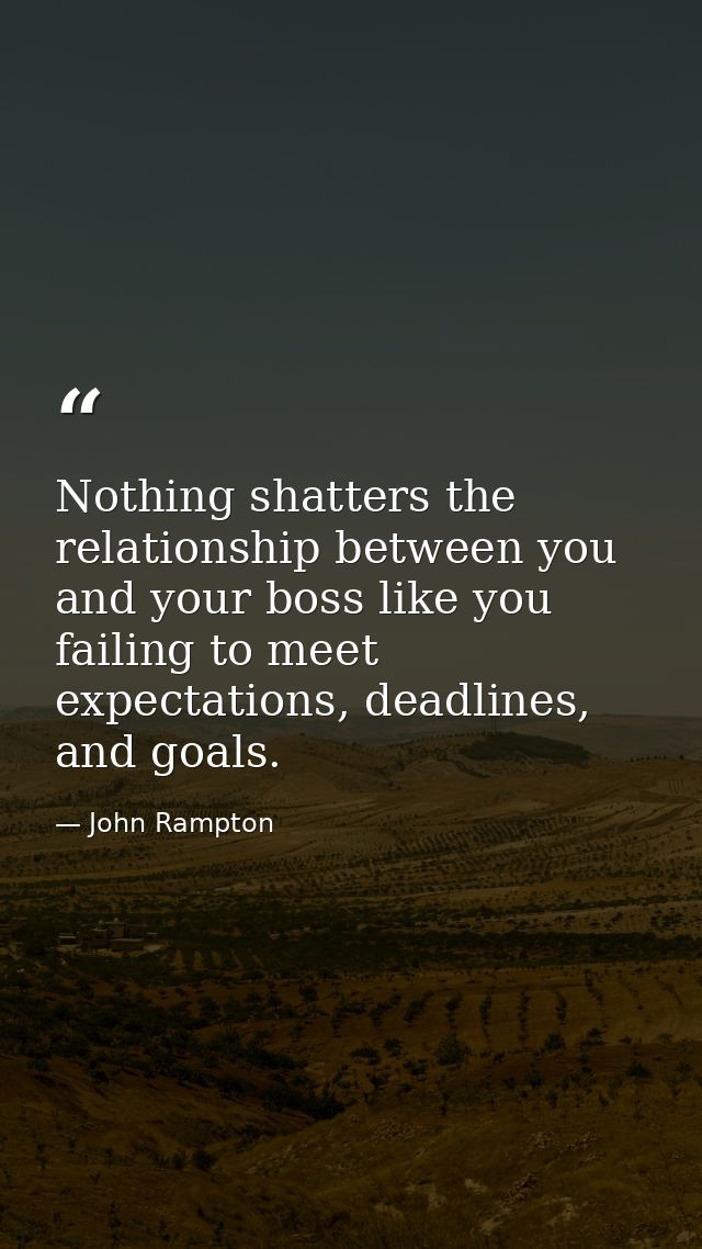 Nothing shatters the relationship between you and your boss like you failing to meet expectations, deadlines, and goals. — John Rampton