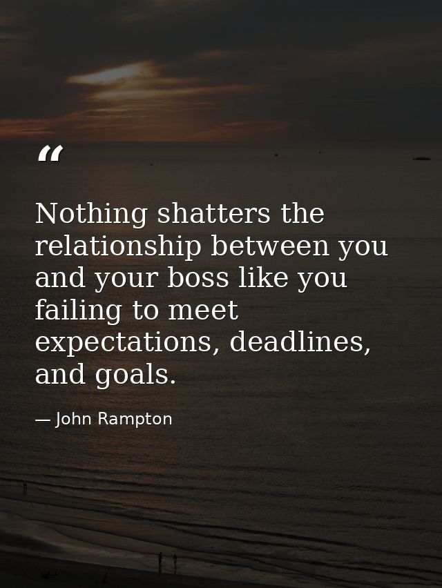 Nothing shatters the relationship between you and your boss like you failing to meet expectations, deadlines, and goals. — John Rampton