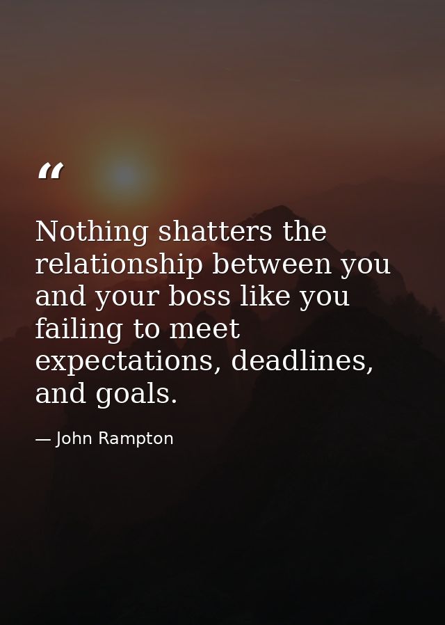 Nothing shatters the relationship between you and your boss like you failing to meet expectations, deadlines, and goals. — John Rampton