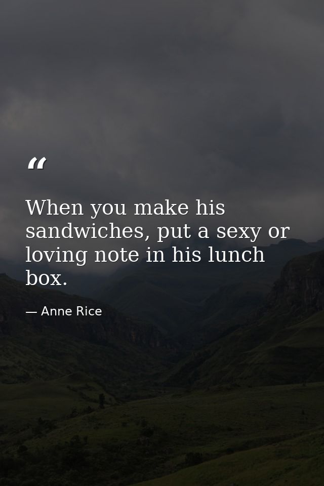 When you make his sandwiches, put a sexy or loving note in his lunch box. — Anne Rice