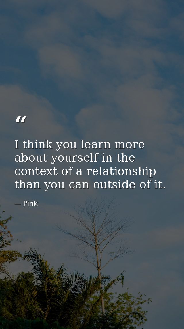 I think you learn more about yourself in the context of a relationship than you can outside of it. — Pink