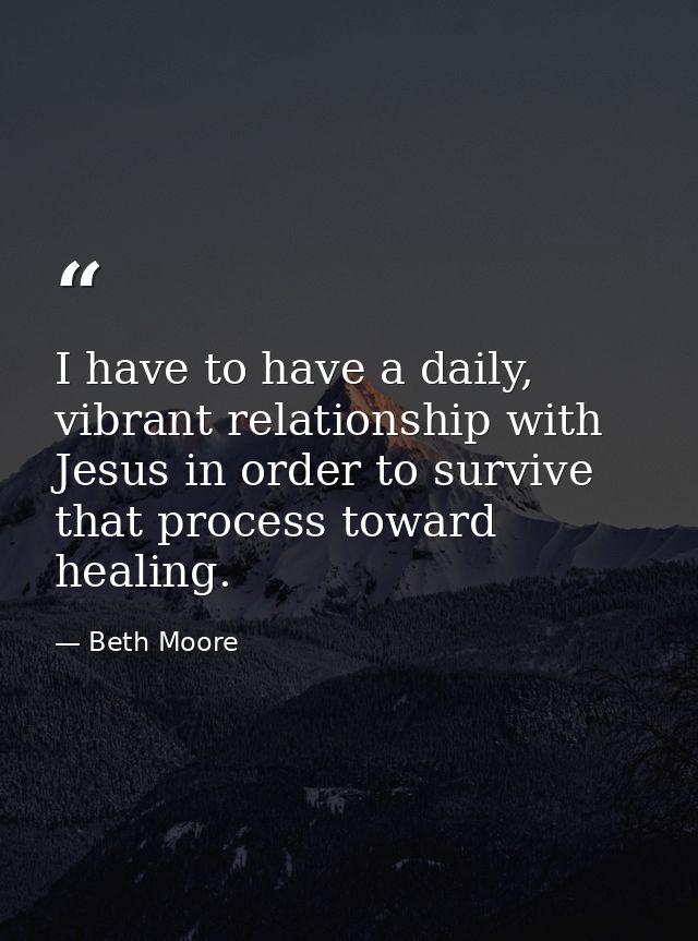 I have to have a daily, vibrant relationship with Jesus in order to survive that process toward healing. — Beth Moore