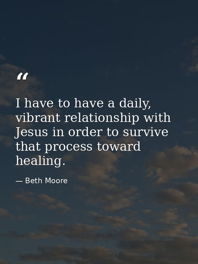 I have to have a daily, vibrant relationship with Jesus in order to survive that process toward healing. — Beth Moore