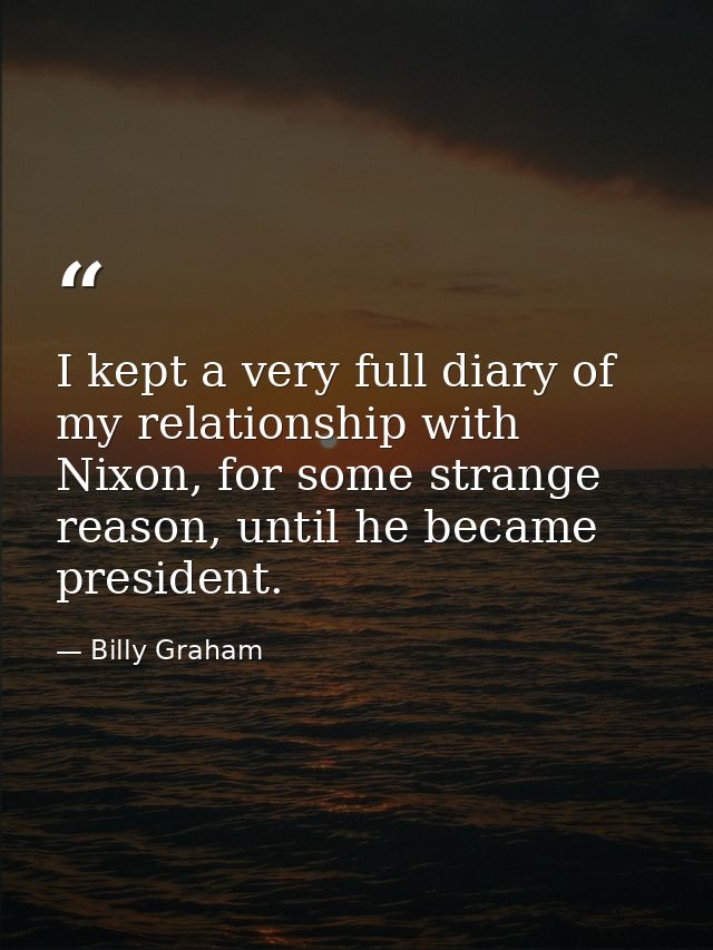 I kept a very full diary of my relationship with Nixon, for some strange reason, until he became president. — Billy Graham