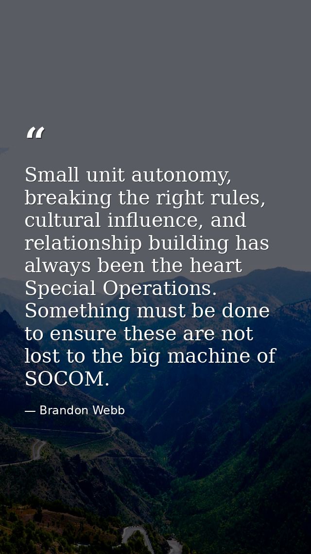 Small unit autonomy, breaking the right rules, cultural influence, and relationship building has always been the heart S — Brandon Webb