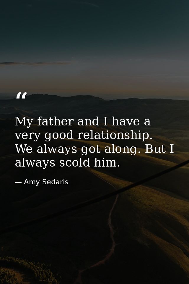 My father and I have a very good relationship. We always got along. But I always scold him. — Amy Sedaris