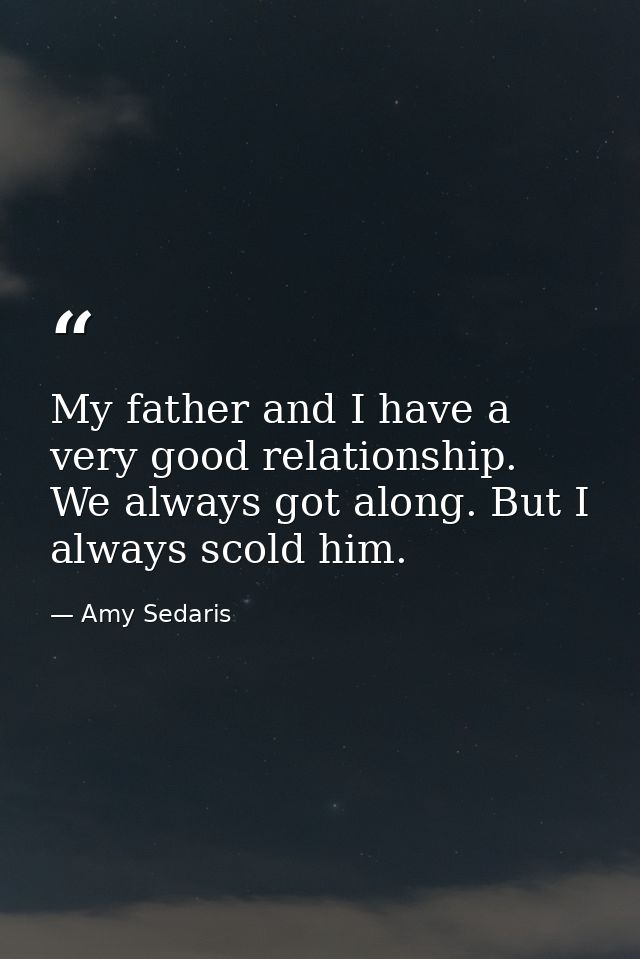 My father and I have a very good relationship. We always got along. But I always scold him. — Amy Sedaris