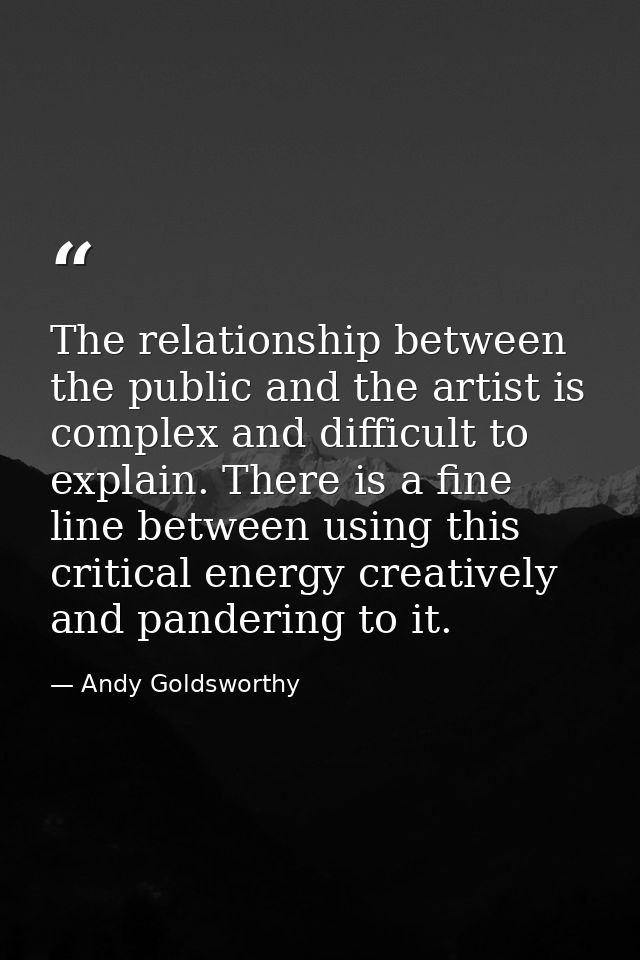 The relationship between the public and the artist is complex and difficult to explain. There is a fine line between usi — Andy Goldsworthy