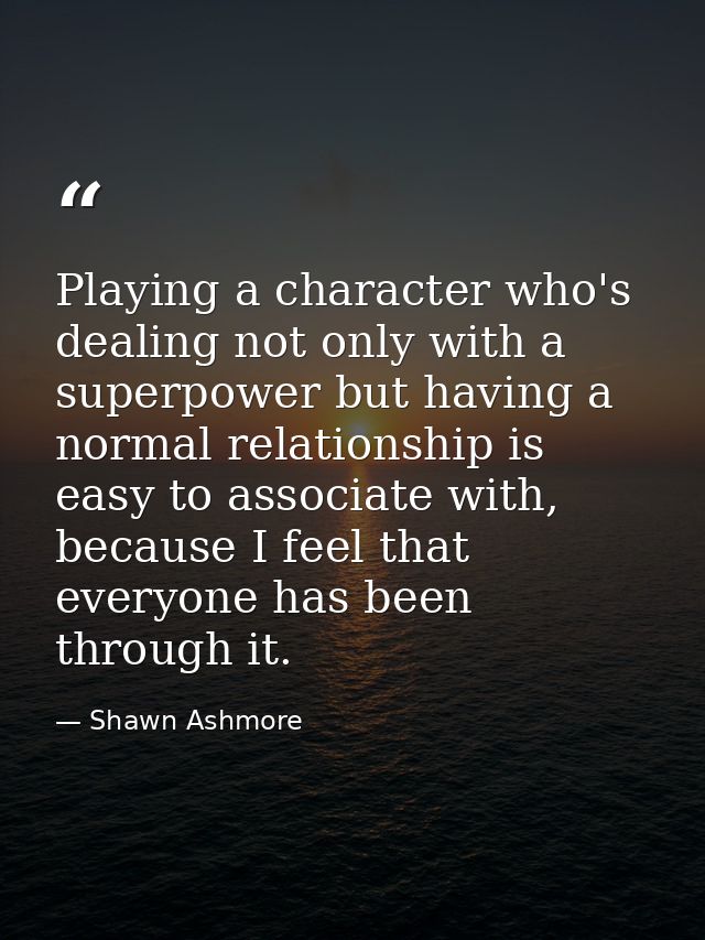 Playing a character who's dealing not only with a superpower but having a normal relationship is easy to associate with, — Shawn Ashmore