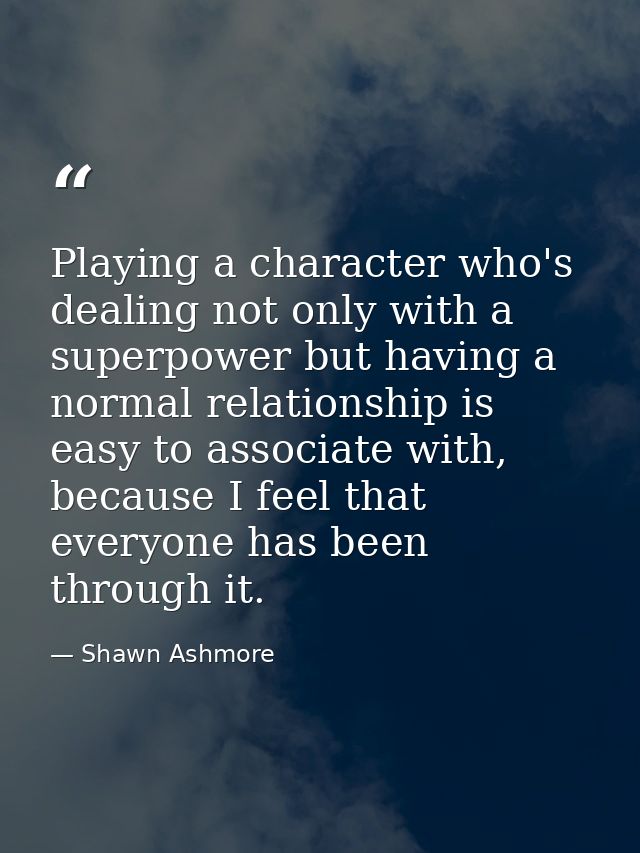 Playing a character who's dealing not only with a superpower but having a normal relationship is easy to associate with, — Shawn Ashmore