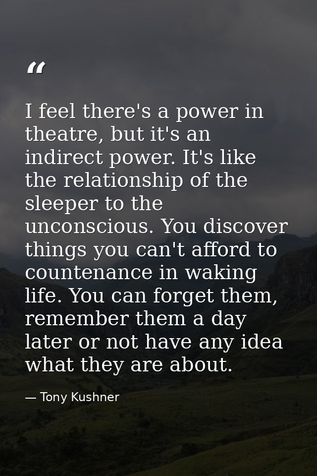 I feel there's a power in theatre, but it's an indirect power. It's like the relationship of the sleeper to the unconsci — Tony Kushner