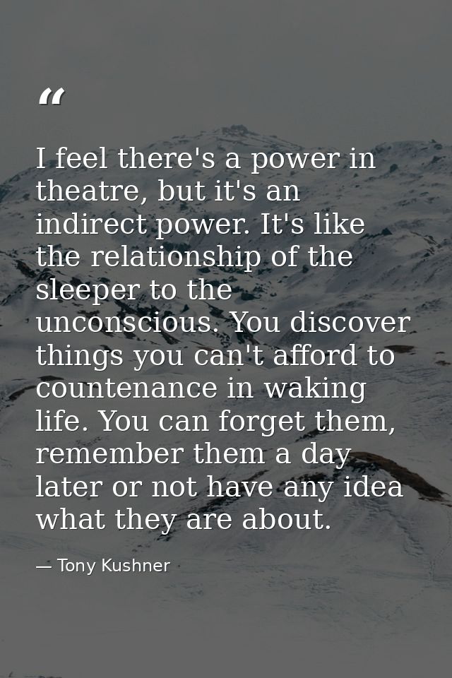 I feel there's a power in theatre, but it's an indirect power. It's like the relationship of the sleeper to the unconsci — Tony Kushner