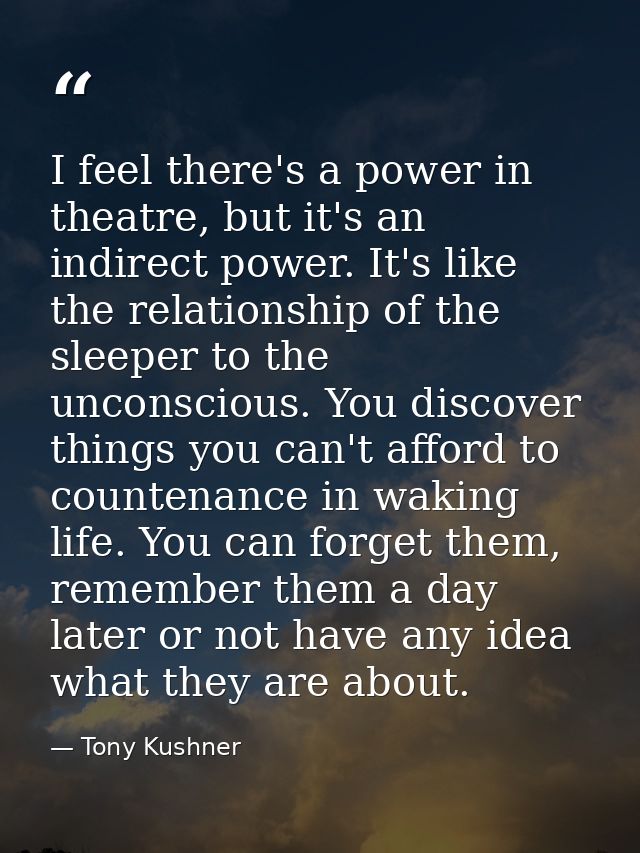 I feel there's a power in theatre, but it's an indirect power. It's like the relationship of the sleeper to the unconsci — Tony Kushner