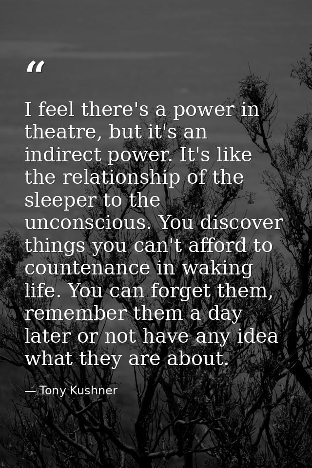 I feel there's a power in theatre, but it's an indirect power. It's like the relationship of the sleeper to the unconsci — Tony Kushner