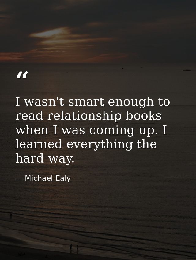 I wasn't smart enough to read relationship books when I was coming up. I learned everything the hard way. — Michael Ealy